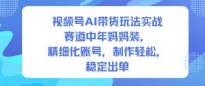 视频号AI带货玩法实战,赛道中年妈妈装,精细化账号,制作轻松,稳定出单-稀缺资源库