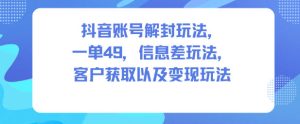 抖音账号解封玩法，一单49，信息差玩法，客户获取以及变现玩法-稀缺资源库