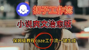 Coze扣子工作流一键生成小说爽文治愈版视频,保姆级搭建教程-稀缺资源库