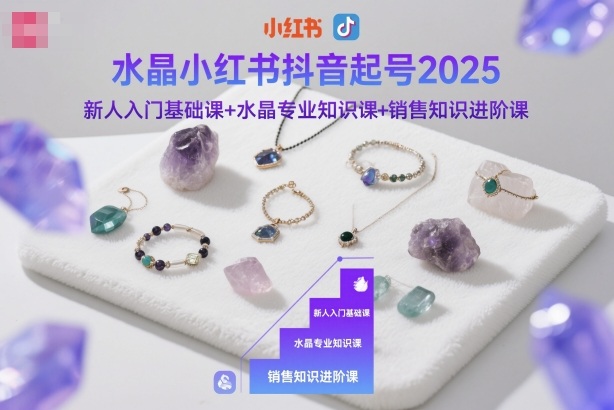 水晶小红书抖音起号2025，新人入门基础课+水晶专业知识课+销售知识进阶课-稀缺资源库