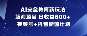 AI安全教育新玩法，蓝海项目，日收益6张+，视频号+抖音橱窗计划-稀缺资源库