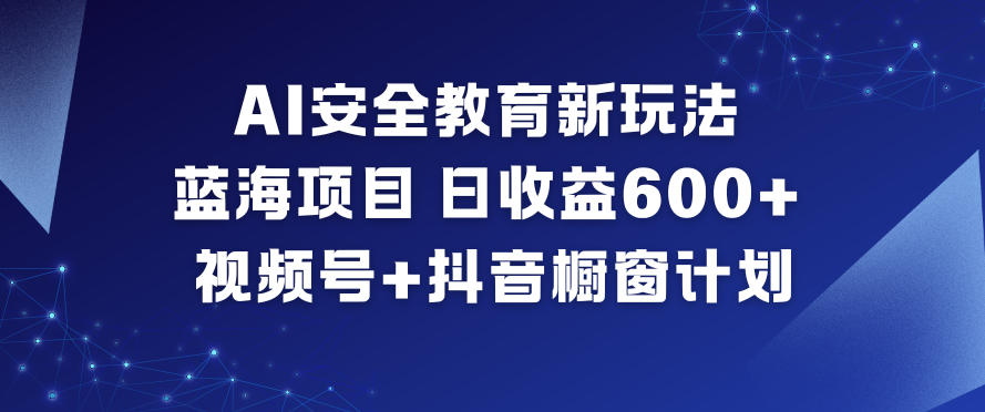 AI安全教育新玩法，蓝海项目，日收益6张+，视频号+抖音橱窗计划-稀缺资源库