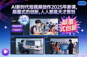AI新时代短视频创作2025年新课,颠覆式的创新,人人都是天才策划-稀缺资源库