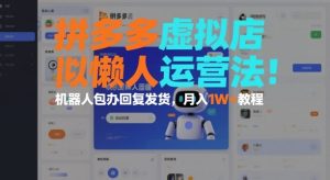 拼多多虚拟店懒人运营法:机器人包办回复发货,月入1W+教程-稀缺资源库