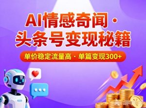 头条号做AI情感奇闻内容,单价稳定流量高,一篇变现3张-稀缺资源库