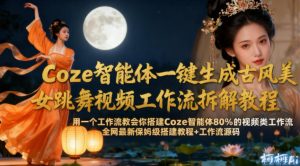 Coze智能体一键生成古风美女跳舞视频工作流拆解教程,全网最新保姆级搭建教程+工作流源码-稀缺资源库