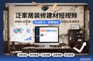 泛家居装修建材短视频精细化运营课,运营误区+账号搭建+内容选题+运营逻辑+投流获客-稀缺资源库