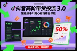 抖音高阶带货投流3.0,短视频千川随心推精细化课程,起品率50%-稀缺资源库