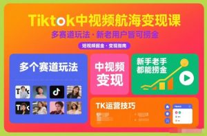 Tiktok中视频航海变现课，多个赛道玩法，新手老手都能在TK中视频捞金-稀缺资源库