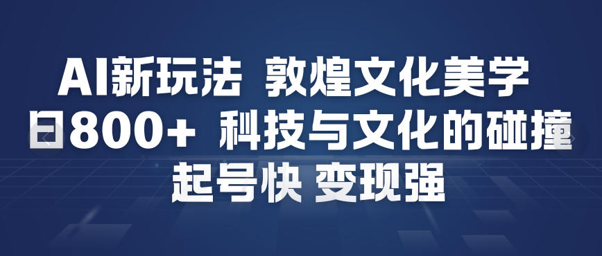 AI新玩法，敦煌文化美学，科技与文化的碰撞，起号快变现强-稀缺资源库