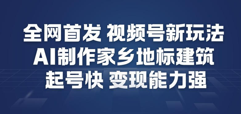全网首发，视频号新玩法，AI制作家乡地标建筑，起号快，变现能力强-稀缺资源库