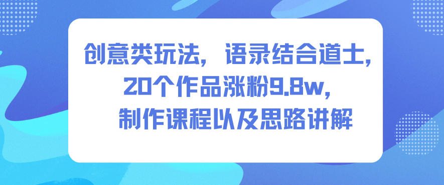 创意类玩法，语录结合道士，20个作品涨粉9.8w，制作课程以及思路讲解-稀缺资源库