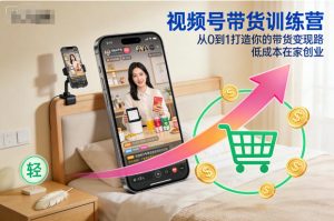 视频号带货训练营,从0到1打造你的带货变现路,低成本在家创业-稀缺资源库