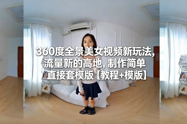 360度全景美女视频新玩法，流量新的高地，制作简单直接套模版【教程+模版】-稀缺资源库