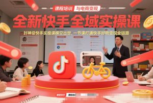 全新快手全域实操课，封神级快手实操课横空出世，一节课打通快手好物变现全链路-稀缺资源库