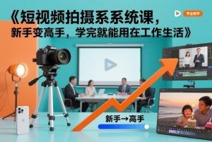 短视频拍摄系统课,新手变高手,学完就能用在工作生活-稀缺资源库