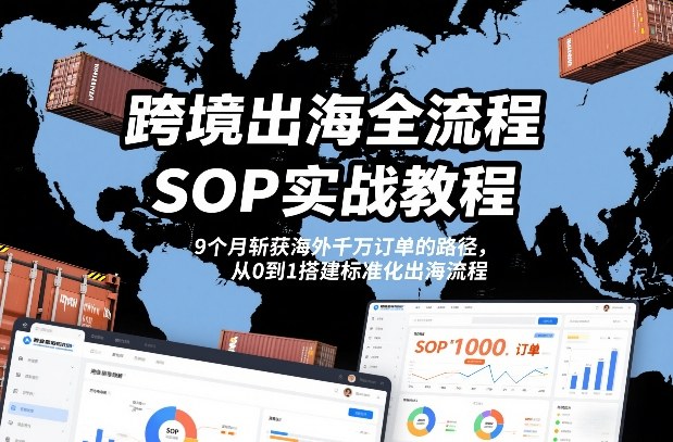 跨境出海全流程全盘托出SOP实战教程，9个月斩获海外千万订单的路径，从0到1搭建标准化出海流程-稀缺资源库