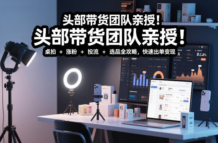 头部带货团队亲授！专业短视频实拍带货课：桌拍+涨粉+投流+选品全攻略，快速出单变现，月入2w+-稀缺资源库