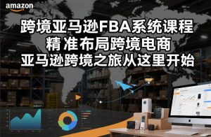 跨境亚马逊FBA系统课程，精准布局跨境电商，亚马逊跨境之旅从这里开始-稀缺资源库