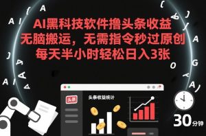 AI黑科技软件撸头条收益，无脑搬运，无需指令秒过原创，每天半小时轻松日入3张【揭秘】-稀缺资源库