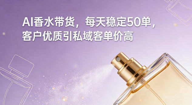 AI香水带货，每天稳定50单，客户优质引私域客单价高-稀缺资源库