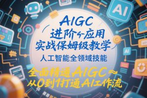 AIGC进阶应用实战保姆级教学，人工智能全领域技能，全面精通AIGC从0到1打通AI工作流-稀缺资源库