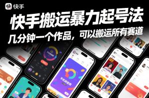 快手搬运暴力起号法，几分钟一个作品，手机就能做，可以搬运所有赛道-稀缺资源库