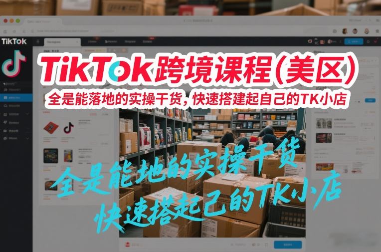 TikTok跨境课程（美区），全是能落地的实操干货，快速搭建起自己的TK小店-稀缺资源库
