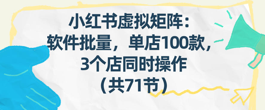 小红书虚拟矩阵：软件批量发笔记，单店100款，3个店同时操作（共71节）-稀缺资源库