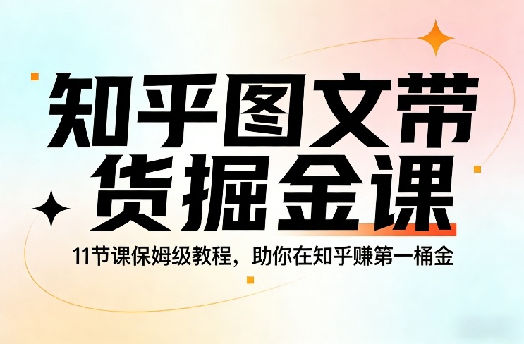 知乎图文带货掘金课，11节课保姆级教程，助你在知乎賺第一桶金-稀缺资源库