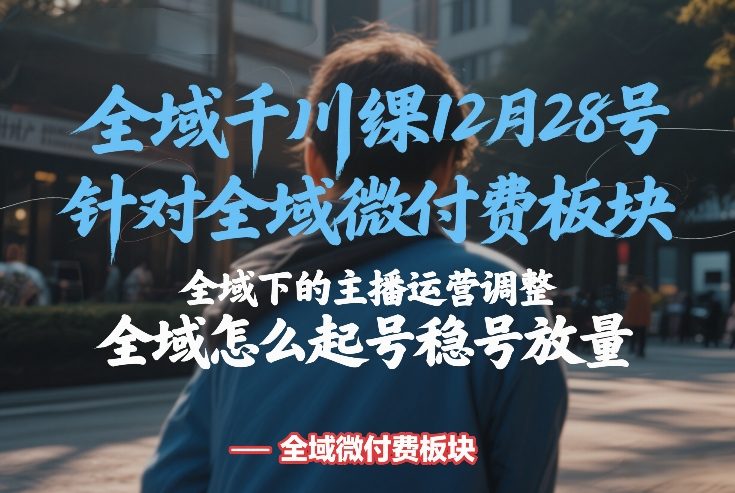 全域千川线下课12月28号，针对全域微付费板块，全域下的主播运营调整，全域怎么起号稳号放量-稀缺资源库