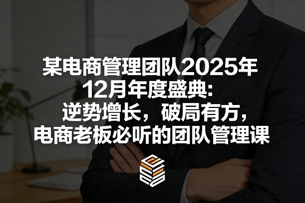 某电商管理团队2025年12月年度盛典：逆势增长，破局有方，电商老板必听的团队管理课-稀缺资源库