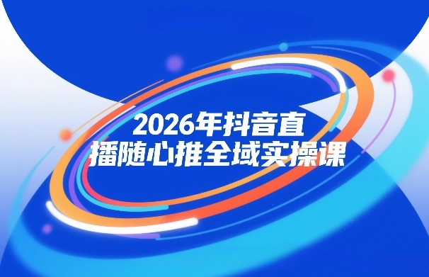 2026年抖音直播随心推全域实操课，自然流、微付费、全域投放、小圈子直播，实操讲解，细节满满-稀缺资源库