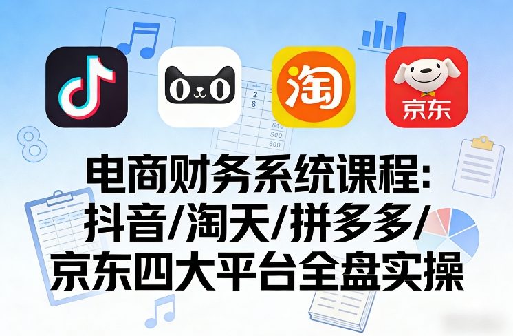 电商财务系统课程，覆盖抖音、淘天、拼多多、京东四大主流平台的全盘实操-稀缺资源库