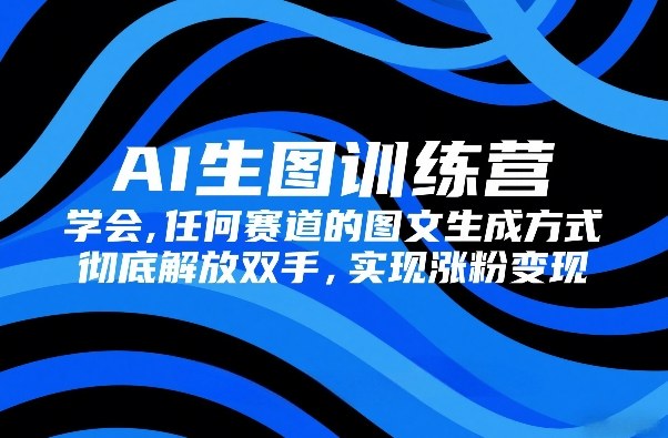 AI生图训练营，学会任何赛道的图文生成方式，彻底解放双手，实现涨粉变现-稀缺资源库