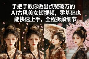 手把手教你做出点赞破万的AI古风美女短视频，零基础也能快速上手，全程拆解细节-稀缺资源库