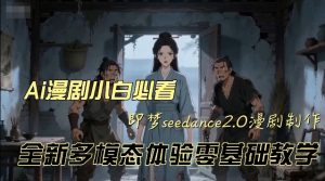 即梦seedance2.0创作漫剧文档，全新多模态体验零基础教学，让你一次性学会做动漫视频-稀缺资源库