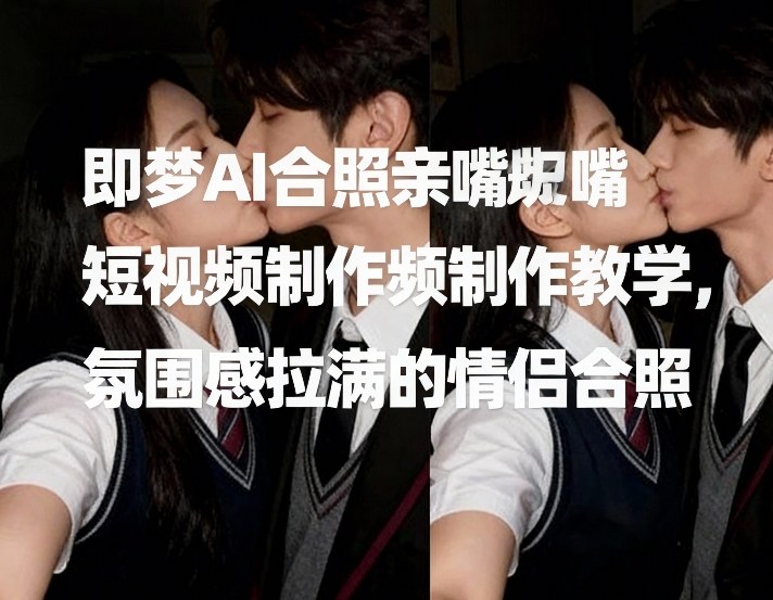 即梦AI合照亲嘴短视频制作教学，氛围感拉满的情侣合照-稀缺资源库