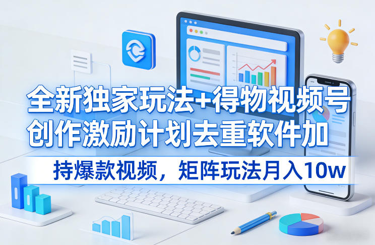 全新独家玩法+得物视频号创作激励计划去重软件加持爆款视频，矩阵玩法月入10w+【揭秘】-稀缺资源库