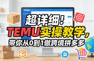 超详细!TEMU实操教学,带你从0到1做跨境拼多多-稀缺资源库