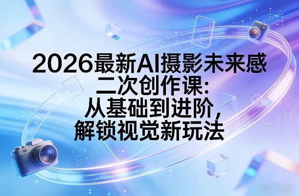 2026最新AI摄影未来感二次创作课：从基础到进阶，解锁视觉新玩法-稀缺资源库
