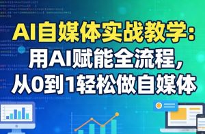 AI自媒体实战教学:用AI赋能全流程,从0到1轻松做自媒体-稀缺资源库