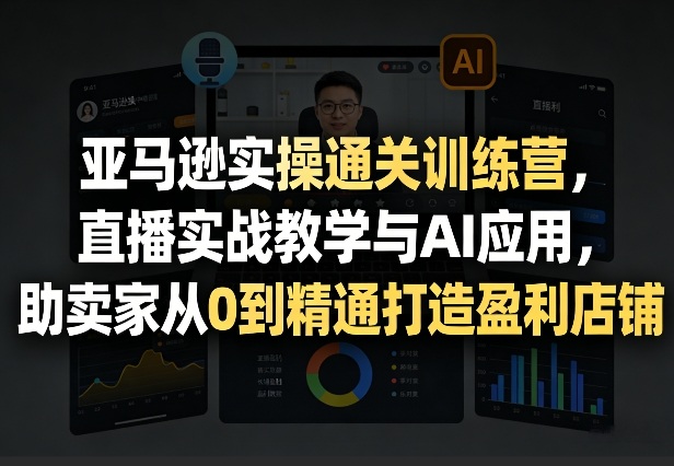 亚马逊实操通关训练营，直播实战教学与AI应用，助卖家从0到精通打造盈利店铺（更新3月）-稀缺资源库
