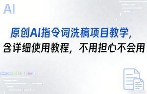 原创AI指令词洗稿项目教学，含详细使用教程，不用担心不会用-稀缺资源库