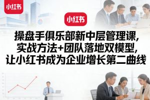操盘手俱乐部新中层管理课，实战方法+团队落地双模型，让小红书成为企业增长第二曲线-稀缺资源库