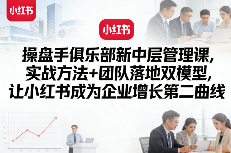 操盘手俱乐部新中层管理课，实战方法+团队落地双模型，让小红书成为企业增长第二曲线-稀缺资源库