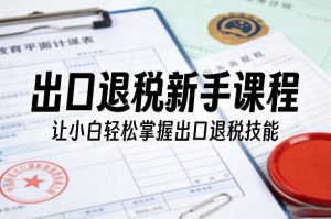 出口退税新手课程，让小白轻松掌握出口退税技能-稀缺资源库