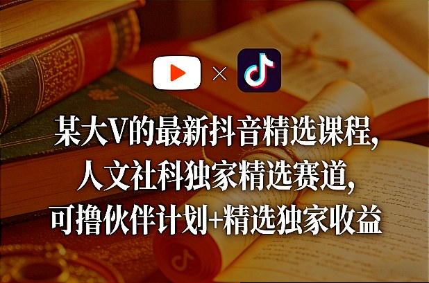 某大V的最新抖音精选课程，人文社科独家精选赛道，可撸伙伴计划+精选独家收益-稀缺资源库