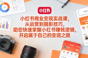 小红书商业变现实战课，从运营到摄影技巧，助您快速掌握小红书賺钱逻辑，开启属于自己的变现之路-稀缺资源库