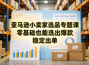 亚马逊小卖家选品专题课，零基础也能选出爆款，稳定出单-稀缺资源库